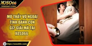 Mơ thấy vợ ngoại tình đánh con gì? Giải mã tại xoso66